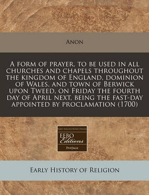 Book cover for A Form of Prayer, to Be Used in All Churches and Chapels Throughout the Kingdom of England, Dominion of Wales, and Town of Berwick Upon Tweed, on Friday the Fourth Day of April Next, Being the Fast-Day Appointed by Proclamation (1700)