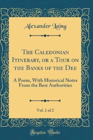 Cover of The Caledonian Itinerary, or a Tour on the Banks of the Dee, Vol. 1 of 2: A Poem, With Historical Notes From the Best Authorities (Classic Reprint)