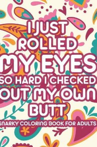 Cover of I Just Rolled My Eyes So Hard I Checked Out My Own Butt Snarky Coloring Book For Adults