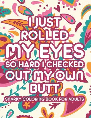 Book cover for I Just Rolled My Eyes So Hard I Checked Out My Own Butt Snarky Coloring Book For Adults