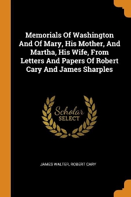 Book cover for Memorials of Washington and of Mary, His Mother, and Martha, His Wife, from Letters and Papers of Robert Cary and James Sharples