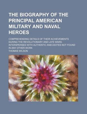 Book cover for The Biography of the Principal American Military and Naval Heroes; Comprehending Details of Their Achievements During the Revolutionary and Late Wars. Interspersed with Authentic Anecdotes Not Found in Any Other Work