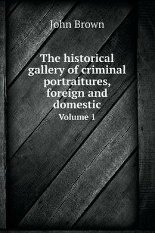 Cover of The historical gallery of criminal portraitures, foreign and domestic Volume 1