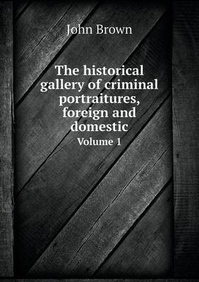 Book cover for The historical gallery of criminal portraitures, foreign and domestic Volume 1