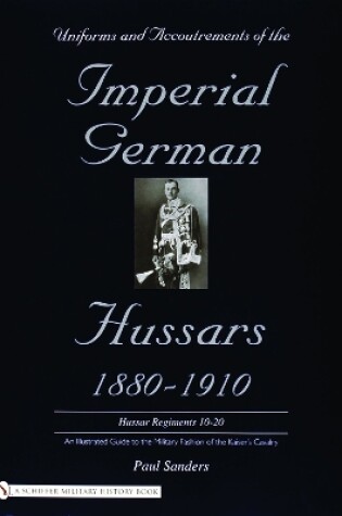 Cover of Uniforms and Accoutrements of the Imperial German Hussars 1880-1910 - An Illustrated Guide to the Military Fashion of the Kaiser's Cavalry: 10th throu