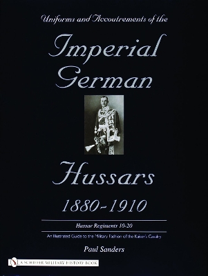 Book cover for Uniforms and Accoutrements of the Imperial German Hussars 1880-1910 - An Illustrated Guide to the Military Fashion of the Kaiser's Cavalry: 10th throu