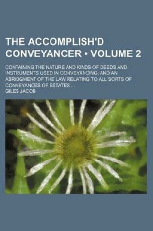 Cover of The Accomplish'd Conveyancer (Volume 2); Containing the Nature and Kinds of Deeds and Instruments Used in Conveyancing and an Abridgment of the Law Relating to All Sorts of Conveyances of Estates