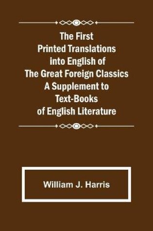 Cover of The First Printed Translations into English of the Great Foreign Classics A Supplement to Text-Books of English Literature