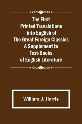 Book cover for The First Printed Translations into English of the Great Foreign Classics A Supplement to Text-Books of English Literature