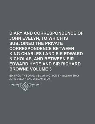 Book cover for Diary and Correspondence of John Evelyn, to Which Is Subjoined the Private Correspondence Between King Charles I and Sir Edward Nicholas, and Between Sir Edward Hyde and Sir Richard Browne Volume 3; Ed. from the Orig. Mss. at Wotton by William Bray