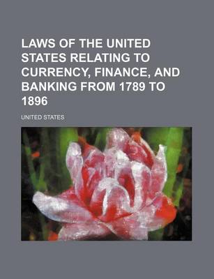 Book cover for Laws of the United States Relating to Currency, Finance, and Banking from 1789 to 1896