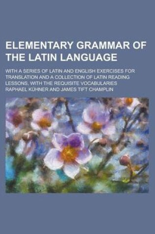 Cover of Elementary Grammar of the Latin Language; With a Series of Latin and English Exercises for Translation and a Collection of Latin Reading Lessons, with