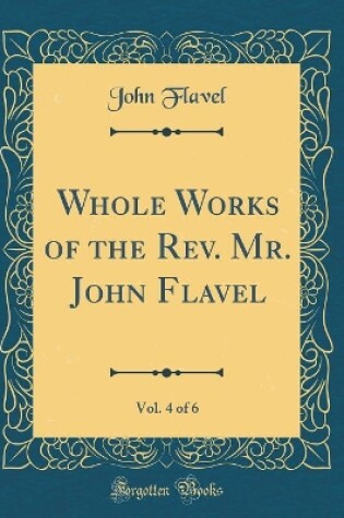 Cover of Whole Works of the Rev. Mr. John Flavel, Vol. 4 of 6 (Classic Reprint)