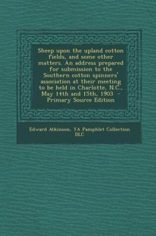 Cover of Sheep Upon the Upland Cotton Fields, and Some Other Matters. an Address Prepared for Submission to the Southern Cotton Spinners' Association at Their Meeting to Be Held in Charlotte, N.C., May 14th and 15th, 1903 - Primary Source Edition