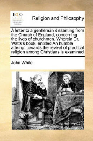 Cover of A letter to a gentleman dissenting from the Church of England, concerning the lives of churchmen. Wherein Dr. Watts's book, entitled An humble attempt towards the revival of practical religion among Christians is examined