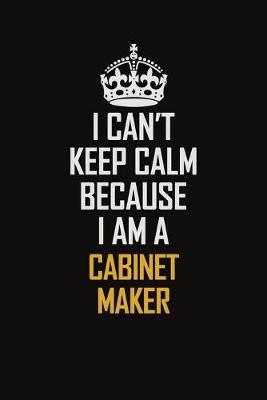 Book cover for I Can't Keep Calm Because I Am A Cabinet Maker