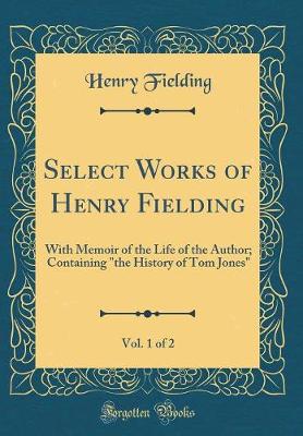 Book cover for Select Works of Henry Fielding, Vol. 1 of 2: With Memoir of the Life of the Author; Containing "the History of Tom Jones" (Classic Reprint)