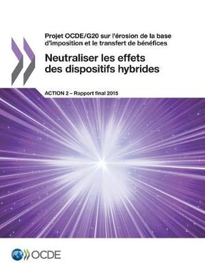 Book cover for Projet OCDE/G20 sur l'érosion de la base d'imposition et le transfert de bénéfices Neutraliser les effets des dispositifs hybrides, Action 2 - Rapport final 2015