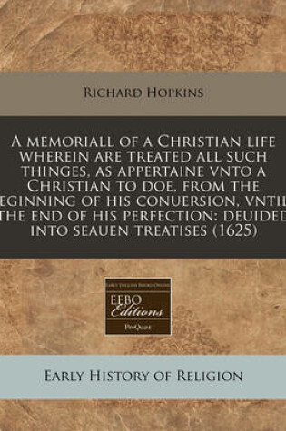 Cover of A Memoriall of a Christian Life Wherein Are Treated All Such Thinges, as Appertaine Vnto a Christian to Doe, from the Beginning of His Conuersion, Vntill the End of His Perfection