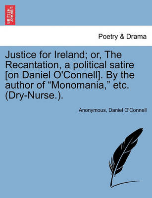 Book cover for Justice for Ireland; Or, the Recantation, a Political Satire [On Daniel O'Connell]. by the Author of Monomania, Etc. (Dry-Nurse.).