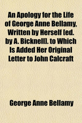 Cover of An Apology for the Life of George Anne Bellamy, Written by Herself [Ed. by A. Bicknell]. to Which Is Added Her Original Letter to John Calcraft