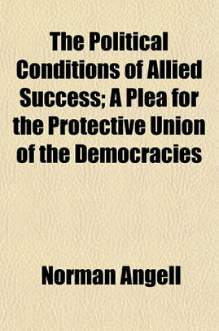 Cover of The Political Conditions of Allied Success; A Plea for the Protective Union of the Democracies