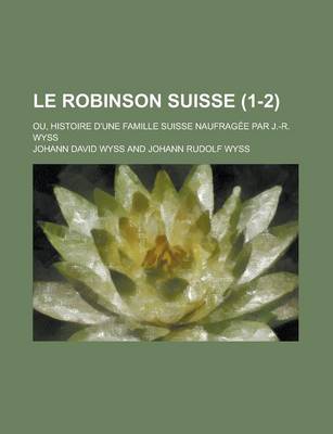Book cover for Le Robinson Suisse; Ou, Histoire D'Une Famille Suisse Naufragee Par J.-R. Wyss (1-2)