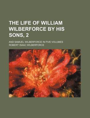 Book cover for The Life of William Wilberforce by His Sons, 2; And Samuel Wilberforce in Five Volumes