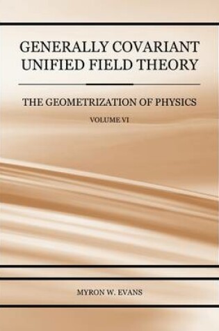 Cover of Generally Covariant Unified Field Theory - The Geometrization of Physics - Volume VI