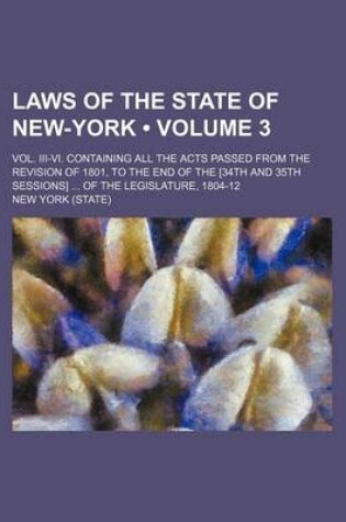 Cover of Laws of the State of New-York (Volume 3); Vol. III-VI. Containing All the Acts Passed from the Revision of 1801, to the End of the [34th and 35th Sessions] of the Legislature, 1804-12