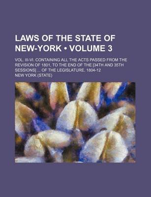 Book cover for Laws of the State of New-York (Volume 3); Vol. III-VI. Containing All the Acts Passed from the Revision of 1801, to the End of the [34th and 35th Sessions] of the Legislature, 1804-12