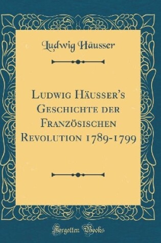 Cover of Ludwig Hausser's Geschichte Der Franzoesischen Revolution 1789-1799 (Classic Reprint)