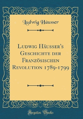 Book cover for Ludwig Hausser's Geschichte Der Franzoesischen Revolution 1789-1799 (Classic Reprint)