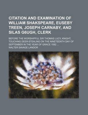 Book cover for Citation and Examination of William Shakspeare, Euseby Treen, Joseph Carnaby, and Silas G6ugh, Clerk; Before the Worshipful Sir Thomas Lucy, Knight, Touching Deer-Stealing on the Nineteenth Day of September in the Year of Grace 1582