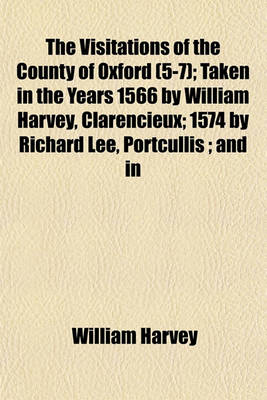 Book cover for The Visitations of the County of Oxford (5-7); Taken in the Years 1566 by William Harvey, Clarencieux; 1574 by Richard Lee, Portcullis; And in