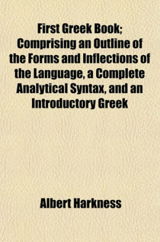 Cover of First Greek Book; Comprising an Outline of the Forms and Inflections of the Language, a Complete Analytical Syntax, and an Introductory Greek