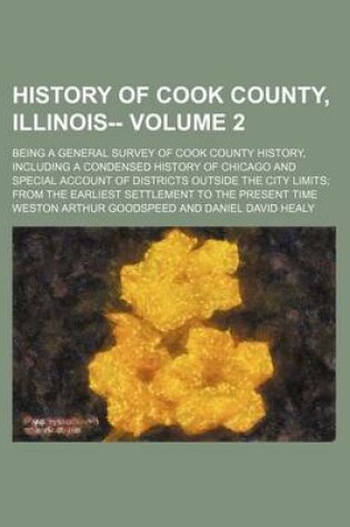 Cover of History of Cook County, Illinois--; Being a General Survey of Cook County History, Including a Condensed History of Chicago and Special Account of Districts Outside the City Limits from the Earliest Settlement to the Present Time Volume 2