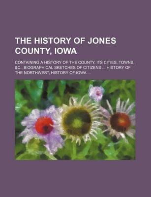 Book cover for The History of Jones County, Iowa; Containing a History of the County, Its Cities, Towns, &C., Biographical Sketches of Citizens History of the Northwest, History of Iowa