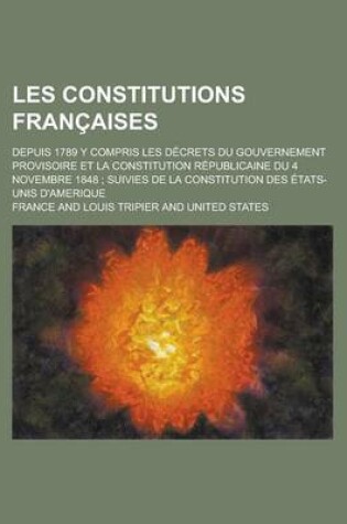 Cover of Les Constitutions Francaises; Depuis 1789 y Compris Les Decrets Du Gouvernement Provisoire Et La Constitution Republicaine Du 4 Novembre 1848; Suivies