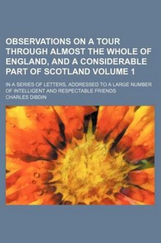 Cover of Observations on a Tour Through Almost the Whole of England, and a Considerable Part of Scotland Volume 1; In a Series of Letters, Addressed to a Large