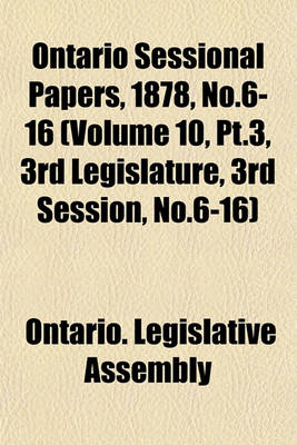 Book cover for Ontario Sessional Papers, 1878, No.6-16 (Volume 10, PT.3, 3rd Legislature, 3rd Session, No.6-16)