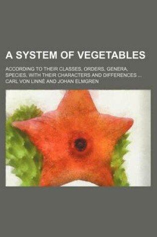 Cover of A System of Vegetables; According to Their Classes, Orders, Genera, Species, with Their Characters and Differences