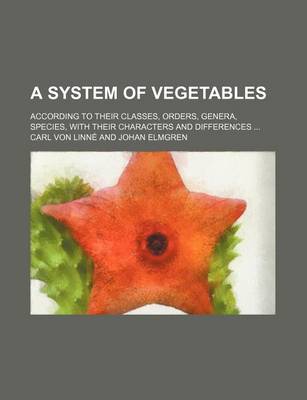 Book cover for A System of Vegetables; According to Their Classes, Orders, Genera, Species, with Their Characters and Differences