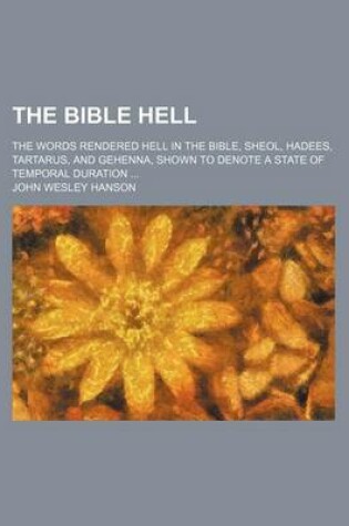 Cover of The Bible Hell; The Words Rendered Hell in the Bible, Sheol, Hadees, Tartarus, and Gehenna, Shown to Denote a State of Temporal Duration