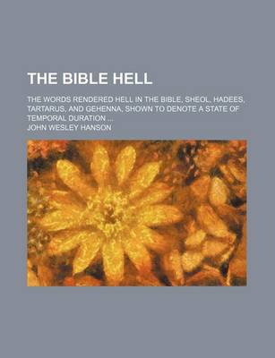 Book cover for The Bible Hell; The Words Rendered Hell in the Bible, Sheol, Hadees, Tartarus, and Gehenna, Shown to Denote a State of Temporal Duration