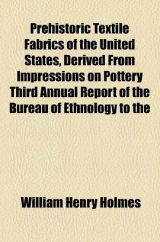 Cover of Prehistoric Textile Fabrics of the United States, Derived from Impressions on Pottery Third Annual Report of the Bureau of Ethnology to the