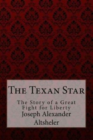 Cover of The Texan Star The Story of a Great Fight for Liberty Joseph Alexander Altsheler