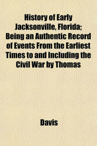 Cover of History of Early Jacksonville, Florida; Being an Authentic Record of Events from the Earliest Times to and Including the Civil War by Thomas