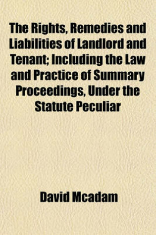 Cover of The Rights, Remedies and Liabilities of Landlord and Tenant; Including the Law and Practice of Summary Proceedings, Under the Statute Peculiar