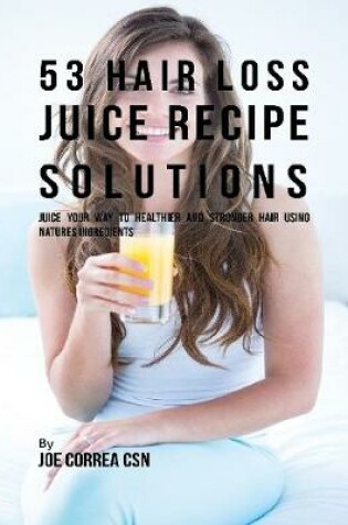 Cover of 53 Hair Loss Juice Recipe Solutions: Juice Your Way to Healthier and Stronger Hair Using Natures Ingredients